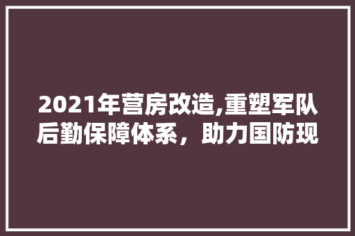 2021年营房改造,重塑军队后勤保障体系，助力国防现代化