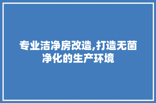 专业洁净房改造,打造无菌净化的生产环境