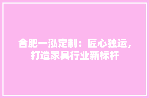 合肥一泓定制：匠心独运，打造家具行业新标杆 卧室装修