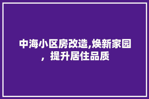 中海小区房改造,焕新家园，提升居住品质