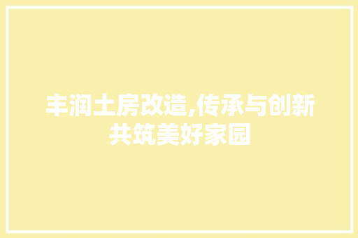 丰润土房改造,传承与创新共筑美好家园