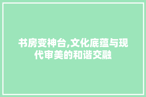 书房变神台,文化底蕴与现代审美的和谐交融