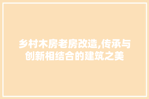 乡村木房老房改造,传承与创新相结合的建筑之美