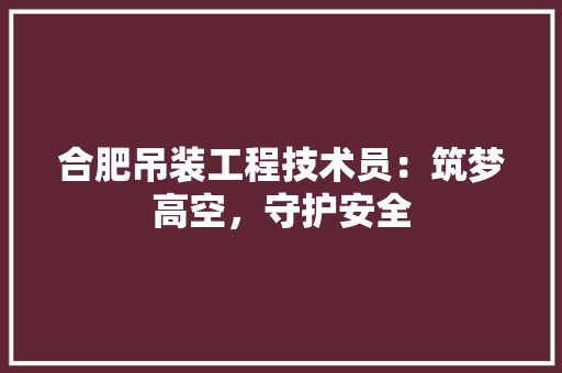 合肥吊装工程技术员：筑梦高空，守护安全 卧室装修