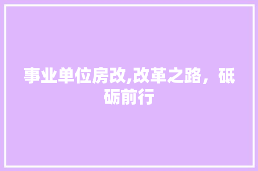 事业单位房改,改革之路，砥砺前行