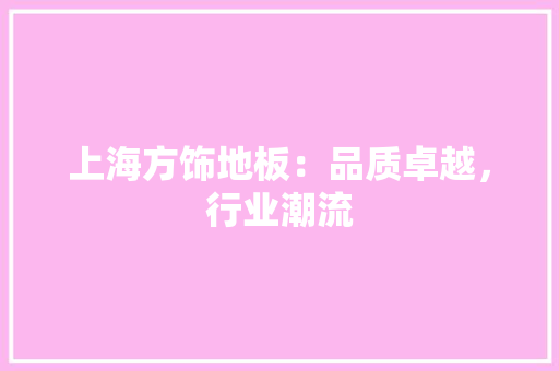 上海方饰地板：品质卓越，行业潮流 软装设计