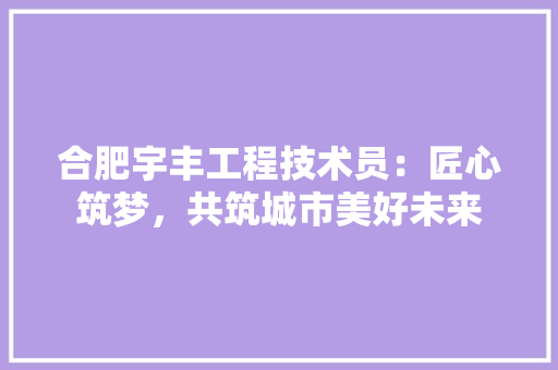 合肥宇丰工程技术员：匠心筑梦，共筑城市美好未来 卧室装修