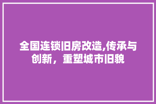 全国连锁旧房改造,传承与创新，重塑城市旧貌 家居装修