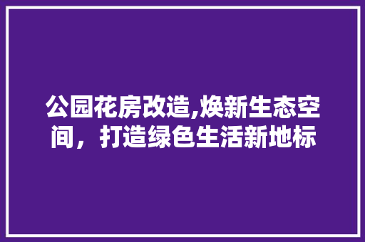 公园花房改造,焕新生态空间，打造绿色生活新地标