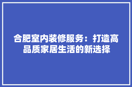 合肥室内装修服务：打造高品质家居生活的新选择 卧室装修