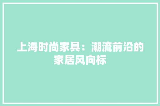 上海时尚家具：潮流前沿的家居风向标