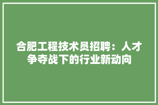 合肥工程技术员招聘：人才争夺战下的行业新动向 卧室装修
