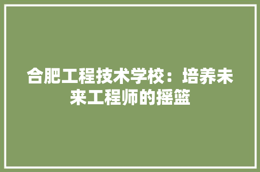合肥工程技术学校：培养未来工程师的摇篮 卧室装修