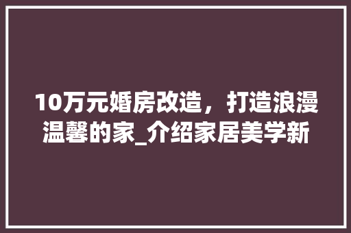 10万元婚房改造，打造浪漫温馨的家_介绍家居美学新风尚 木雕艺术