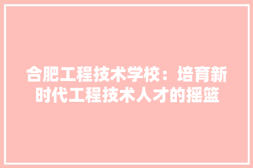 合肥工程技术学校：培育新时代工程技术人才的摇篮 卧室装修
