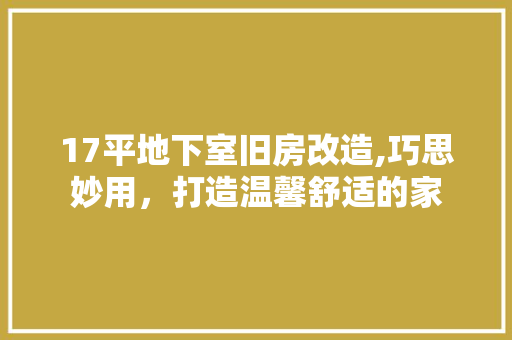 17平地下室旧房改造,巧思妙用，打造温馨舒适的家