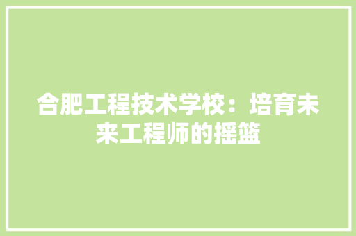 合肥工程技术学校：培育未来工程师的摇篮 卧室装修
