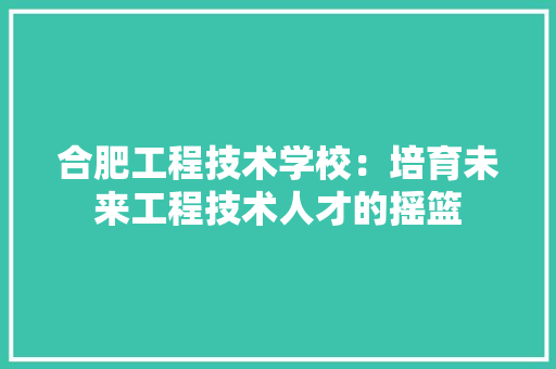 合肥工程技术学校：培育未来工程技术人才的摇篮 卧室装修