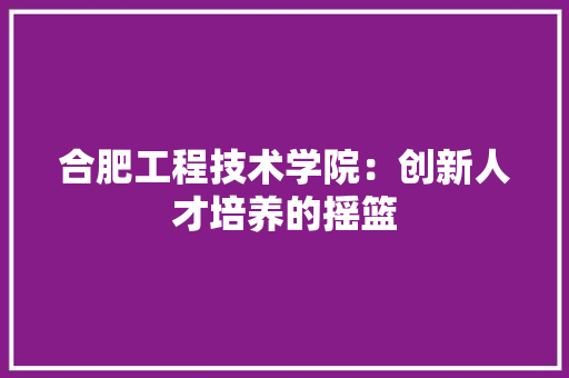 合肥工程技术学院：创新人才培养的摇篮 卧室装修