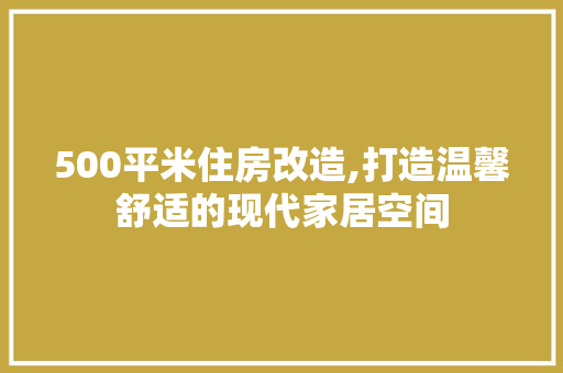 500平米住房改造,打造温馨舒适的现代家居空间 地板材料