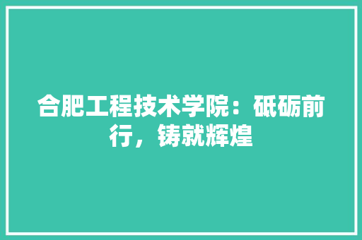 合肥工程技术学院：砥砺前行，铸就辉煌