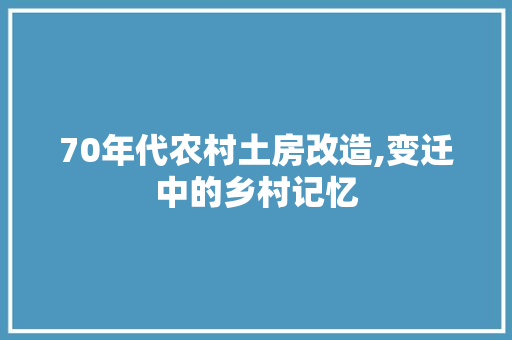 70年代农村土房改造,变迁中的乡村记忆