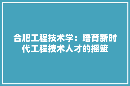 合肥工程技术学：培育新时代工程技术人才的摇篮 卧室装修