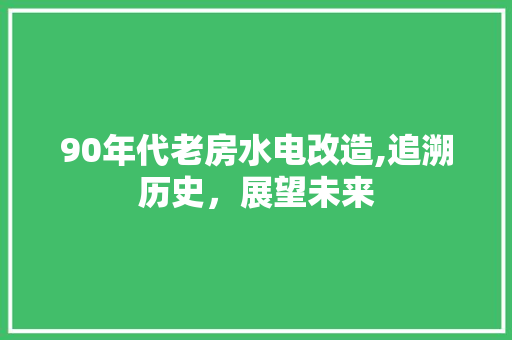 90年代老房水电改造,追溯历史，展望未来