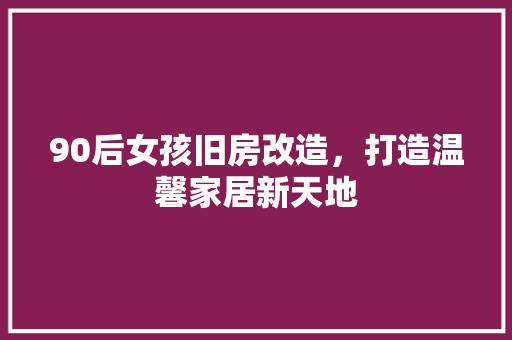 90后女孩旧房改造，打造温馨家居新天地