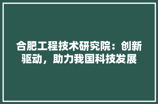 合肥工程技术研究院：创新驱动，助力我国科技发展 卧室装修