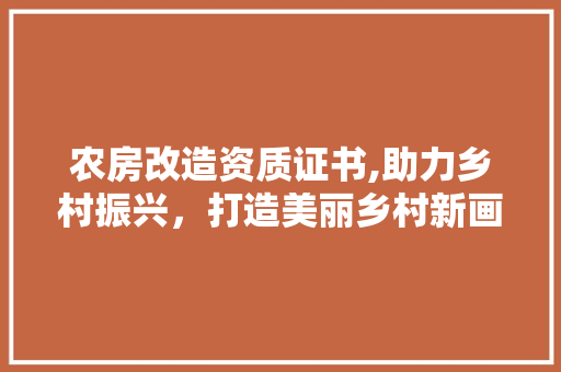农房改造资质证书,助力乡村振兴，打造美丽乡村新画卷