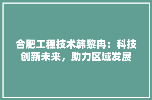 合肥工程技术韩黎冉：科技创新未来，助力区域发展 卧室装修