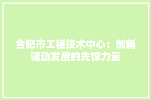 合肥市工程技术中心：创新驱动发展的先锋力量