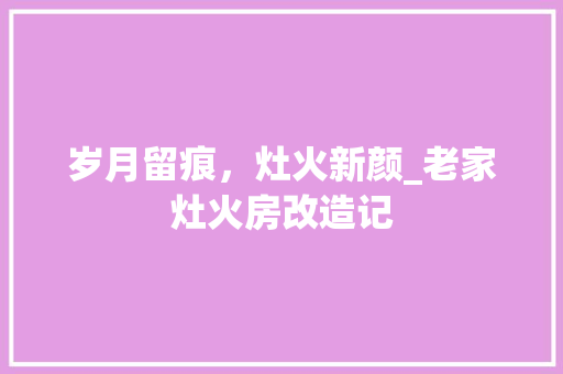 岁月留痕，灶火新颜_老家灶火房改造记 家居装修