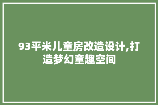 93平米儿童房改造设计,打造梦幻童趣空间