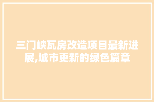 三门峡瓦房改造项目最新进展,城市更新的绿色篇章