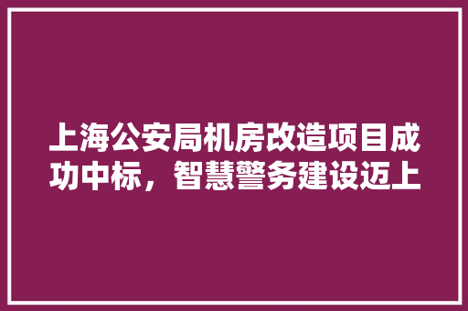 上海公安局机房改造项目成功中标，智慧警务建设迈上新台阶