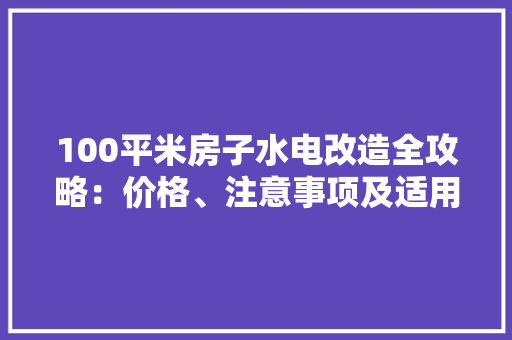 100平米房子水电改造全攻略：价格、注意事项及适用建议
