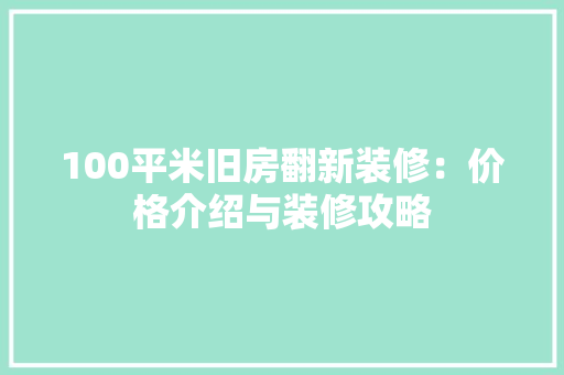 100平米旧房翻新装修：价格介绍与装修攻略