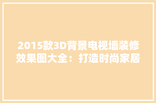 2015款3D背景电视墙装修效果图大全：打造时尚家居新趋势