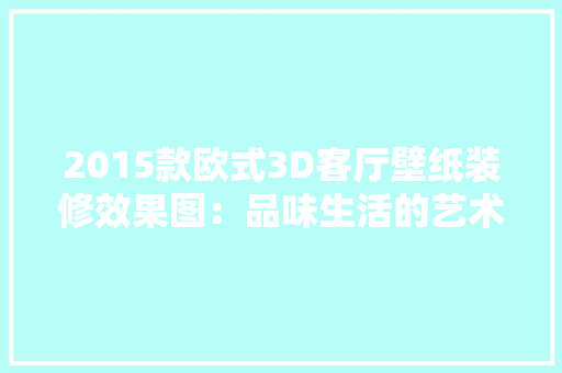 2015款欧式3D客厅壁纸装修效果图：品味生活的艺术呈现