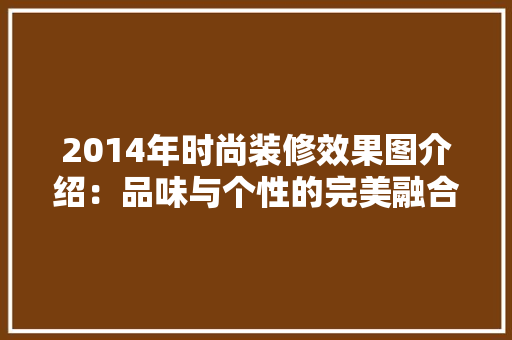 2014年时尚装修效果图介绍：品味与个性的完美融合