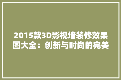 2015款3D影视墙装修效果图大全：创新与时尚的完美融合