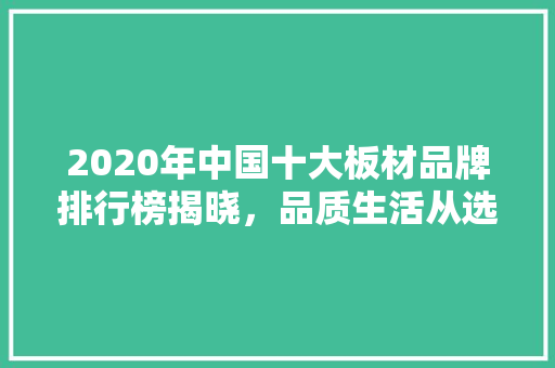2020年中国十大板材品牌排行榜揭晓，品质生活从选材开始