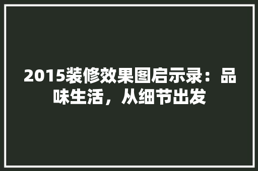 2015装修效果图启示录：品味生活，从细节出发
