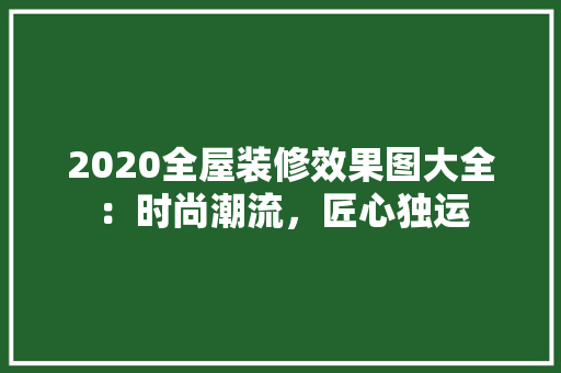 2020全屋装修效果图大全：时尚潮流，匠心独运