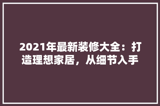 2021年最新装修大全：打造理想家居，从细节入手