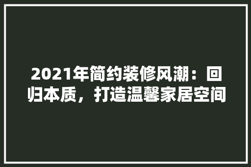 2021年简约装修风潮：回归本质，打造温馨家居空间