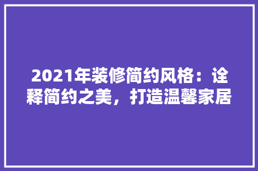 2021年装修简约风格：诠释简约之美，打造温馨家居
