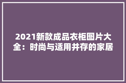 2021新款成品衣柜图片大全：时尚与适用并存的家居典范